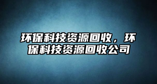 環(huán)保科技資源回收，環(huán)?？萍假Y源回收公司