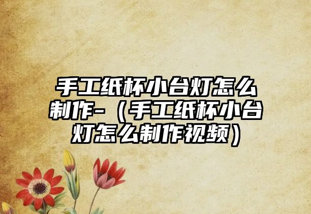 手工紙杯小臺燈怎么制作-（手工紙杯小臺燈怎么制作視頻）