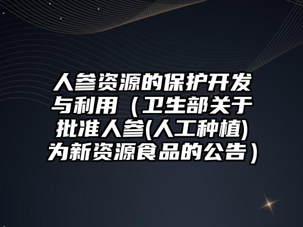 人參資源的保護開發(fā)與利用（衛(wèi)生部關于批準人參(人工種植)為新資源食品的公告）