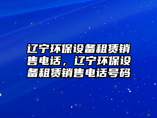 遼寧環(huán)保設(shè)備租賃銷售電話，遼寧環(huán)保設(shè)備租賃銷售電話號(hào)碼