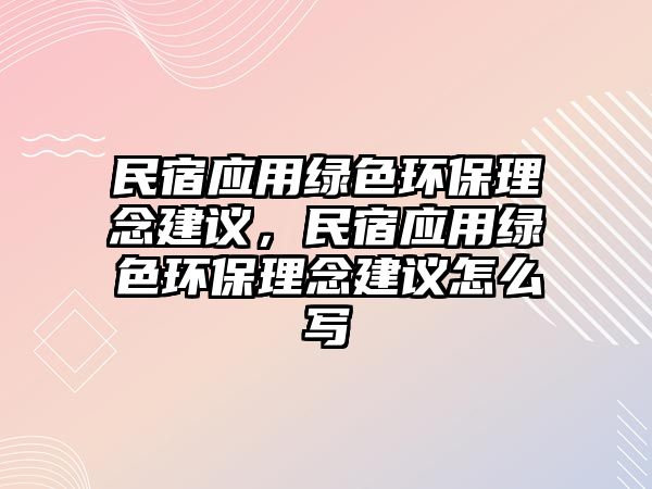 民宿應用綠色環(huán)保理念建議，民宿應用綠色環(huán)保理念建議怎么寫