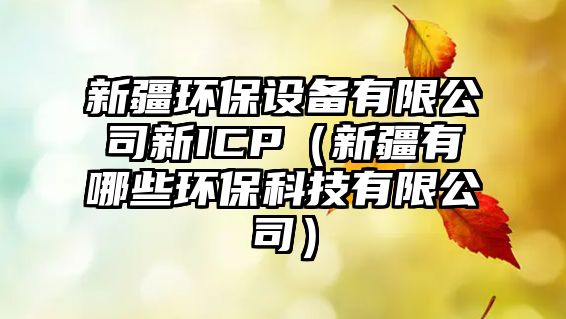 新疆環(huán)保設(shè)備有限公司新ICP（新疆有哪些環(huán)?？萍加邢薰荆? class=