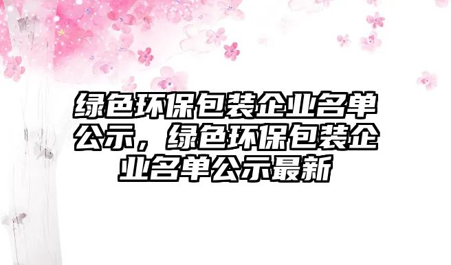 綠色環(huán)保包裝企業(yè)名單公示，綠色環(huán)保包裝企業(yè)名單公示最新