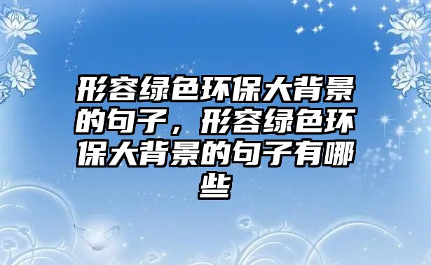 形容綠色環(huán)保大背景的句子，形容綠色環(huán)保大背景的句子有哪些