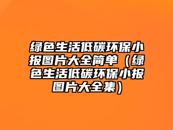 綠色生活低碳環(huán)保小報圖片大全簡單（綠色生活低碳環(huán)保小報圖片大全集）