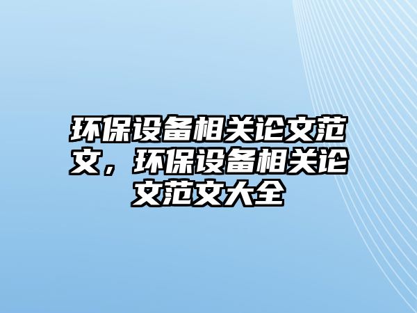 環(huán)保設備相關論文范文，環(huán)保設備相關論文范文大全