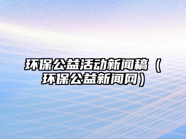 環(huán)保公益活動新聞稿（環(huán)保公益新聞網(wǎng)）