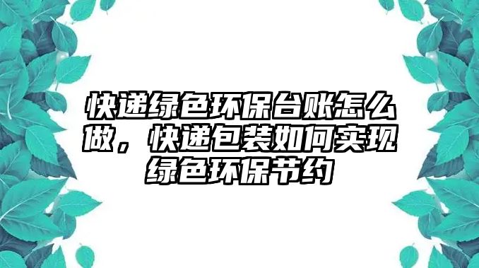 快遞綠色環(huán)保臺(tái)賬怎么做，快遞包裝如何實(shí)現(xiàn)綠色環(huán)保節(jié)約