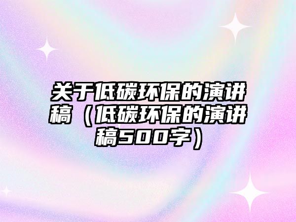 關于低碳環(huán)保的演講稿（低碳環(huán)保的演講稿500字）