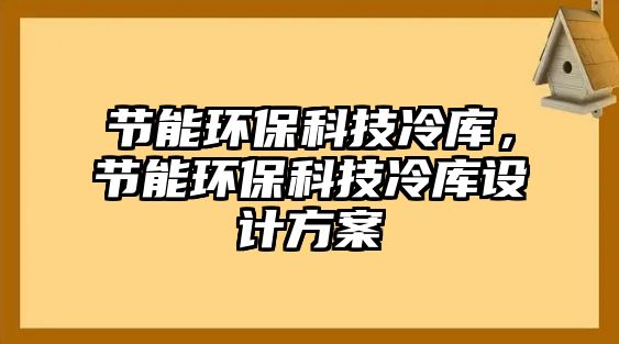 節(jié)能環(huán)保科技冷庫(kù)，節(jié)能環(huán)?？萍祭鋷?kù)設(shè)計(jì)方案