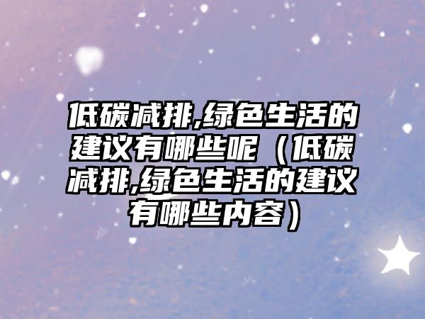 低碳減排,綠色生活的建議有哪些呢（低碳減排,綠色生活的建議有哪些內(nèi)容）