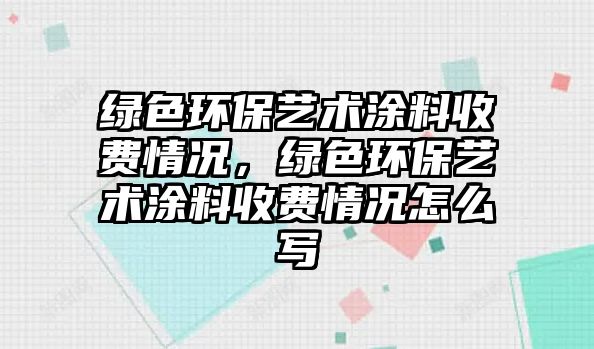 綠色環(huán)保藝術涂料收費情況，綠色環(huán)保藝術涂料收費情況怎么寫