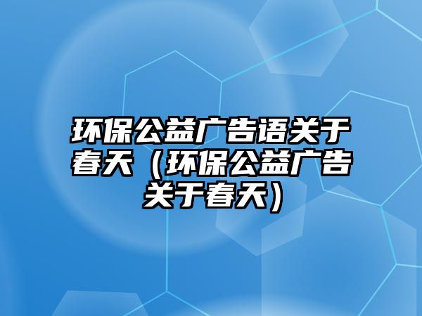 環(huán)保公益廣告語關(guān)于春天（環(huán)保公益廣告關(guān)于春天）