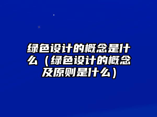 綠色設(shè)計(jì)的概念是什么（綠色設(shè)計(jì)的概念及原則是什么）