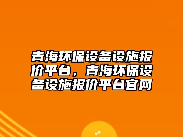 青海環(huán)保設備設施報價平臺，青海環(huán)保設備設施報價平臺官網