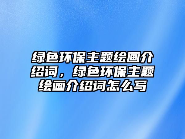 綠色環(huán)保主題繪畫介紹詞，綠色環(huán)保主題繪畫介紹詞怎么寫