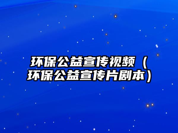 環(huán)保公益宣傳視頻（環(huán)保公益宣傳片劇本）