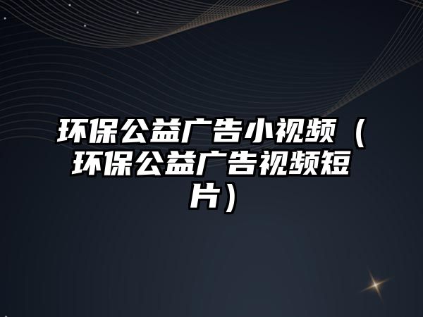 環(huán)保公益廣告小視頻（環(huán)保公益廣告視頻短片）