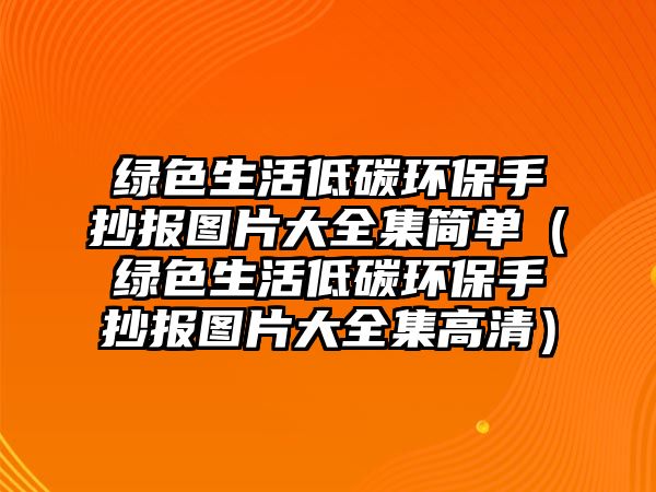 綠色生活低碳環(huán)保手抄報(bào)圖片大全集簡單（綠色生活低碳環(huán)保手抄報(bào)圖片大全集高清）