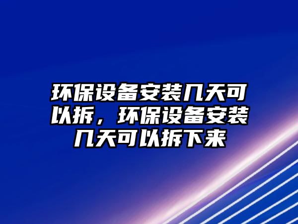 環(huán)保設備安裝幾天可以拆，環(huán)保設備安裝幾天可以拆下來