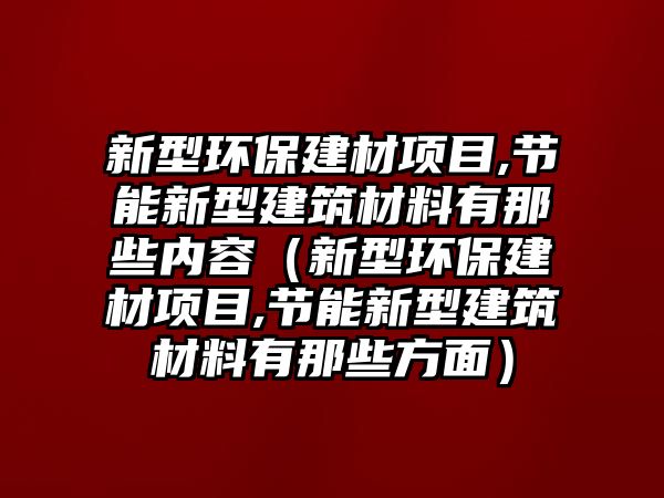 新型環(huán)保建材項目,節(jié)能新型建筑材料有那些內(nèi)容（新型環(huán)保建材項目,節(jié)能新型建筑材料有那些方面）