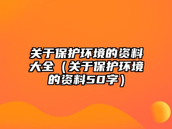 關于保護環(huán)境的資料大全（關于保護環(huán)境的資料50字）