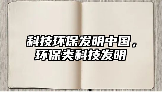 科技環(huán)保發(fā)明中國，環(huán)保類科技發(fā)明