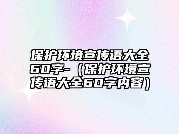 保護環(huán)境宣傳語大全60字-（保護環(huán)境宣傳語大全60字內(nèi)容）