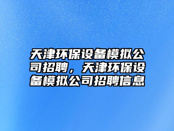 天津環(huán)保設(shè)備模擬公司招聘，天津環(huán)保設(shè)備模擬公司招聘信息