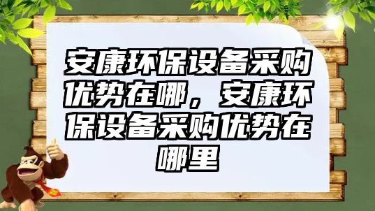 安康環(huán)保設備采購優(yōu)勢在哪，安康環(huán)保設備采購優(yōu)勢在哪里