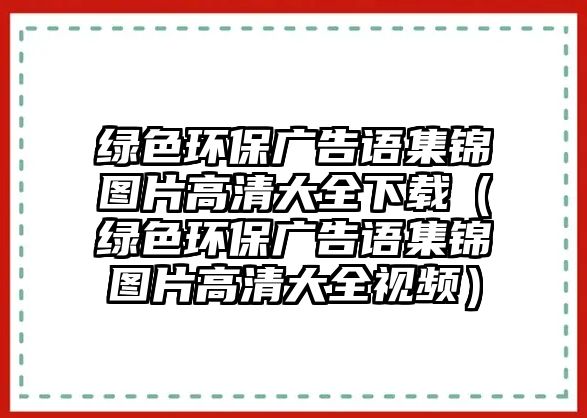 綠色環(huán)保廣告語(yǔ)集錦圖片高清大全下載（綠色環(huán)保廣告語(yǔ)集錦圖片高清大全視頻）