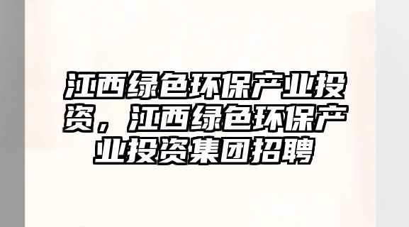 江西綠色環(huán)保產業(yè)投資，江西綠色環(huán)保產業(yè)投資集團招聘