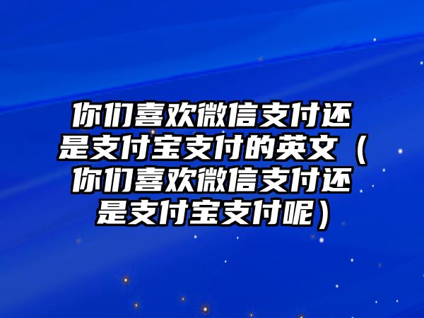 你們喜歡微信支付還是支付寶支付的英文（你們喜歡微信支付還是支付寶支付呢）