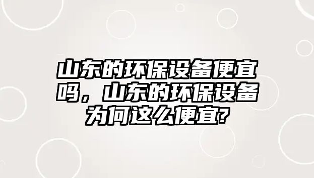 山東的環(huán)保設備便宜嗎，山東的環(huán)保設備為何這么便宜?