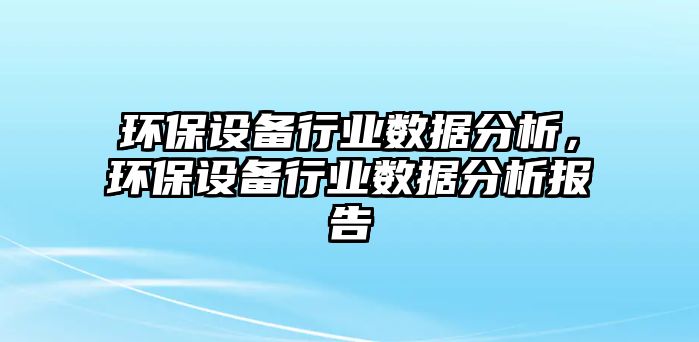 環(huán)保設(shè)備行業(yè)數(shù)據(jù)分析，環(huán)保設(shè)備行業(yè)數(shù)據(jù)分析報(bào)告