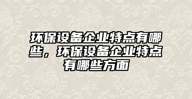 環(huán)保設備企業(yè)特點有哪些，環(huán)保設備企業(yè)特點有哪些方面