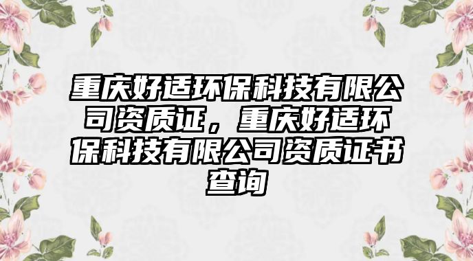 重慶好適環(huán)?？萍加邢薰举Y質證，重慶好適環(huán)?？萍加邢薰举Y質證書查詢