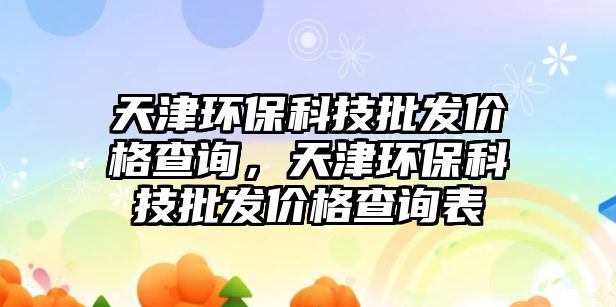 天津環(huán)保科技批發(fā)價格查詢，天津環(huán)?？萍寂l(fā)價格查詢表