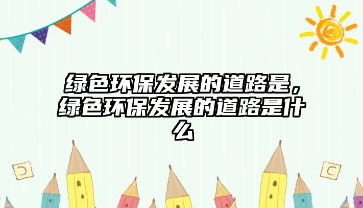 綠色環(huán)保發(fā)展的道路是，綠色環(huán)保發(fā)展的道路是什么