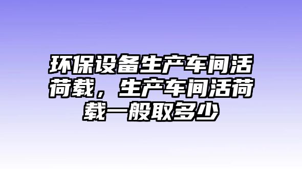 環(huán)保設(shè)備生產(chǎn)車間活荷載，生產(chǎn)車間活荷載一般取多少