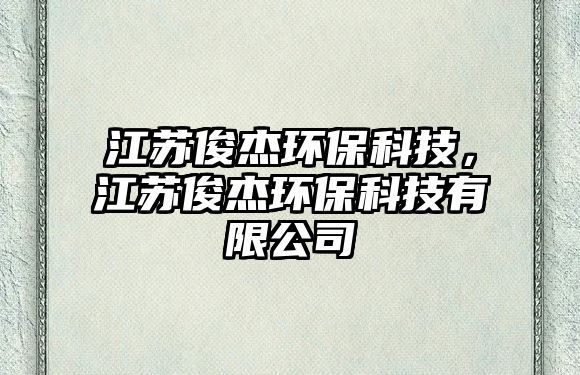 江蘇俊杰環(huán)保科技，江蘇俊杰環(huán)保科技有限公司