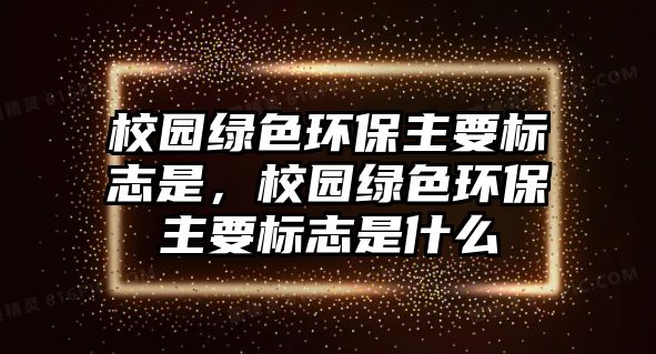 校園綠色環(huán)保主要標(biāo)志是，校園綠色環(huán)保主要標(biāo)志是什么