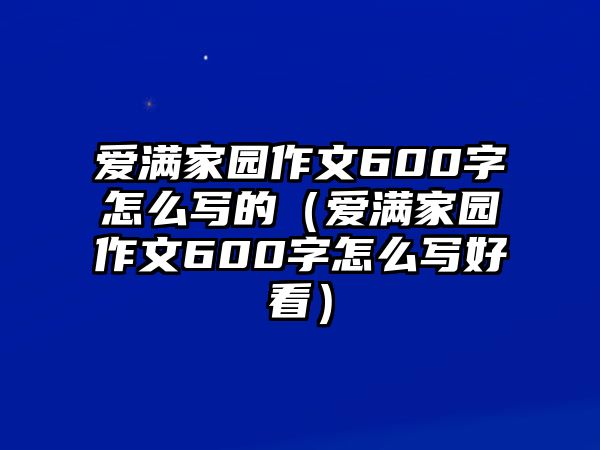 愛滿家園作文600字怎么寫的（愛滿家園作文600字怎么寫好看）