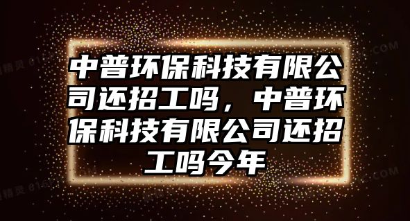 中普環(huán)?？萍加邢薰具€招工嗎，中普環(huán)保科技有限公司還招工嗎今年