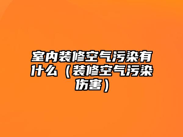 室內裝修空氣污染有什么（裝修空氣污染傷害）