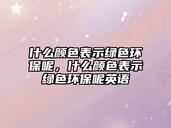 什么顏色表示綠色環(huán)保呢，什么顏色表示綠色環(huán)保呢英語