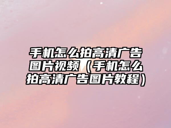 手機怎么拍高清廣告圖片視頻（手機怎么拍高清廣告圖片教程）