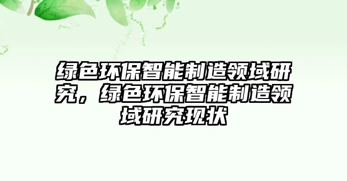 綠色環(huán)保智能制造領(lǐng)域研究，綠色環(huán)保智能制造領(lǐng)域研究現(xiàn)狀