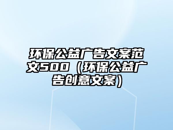 環(huán)保公益廣告文案范文500（環(huán)保公益廣告創(chuàng)意文案）