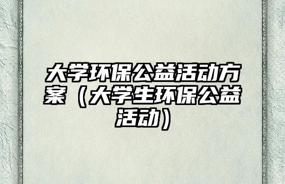 大學環(huán)保公益活動方案（大學生環(huán)保公益活動）